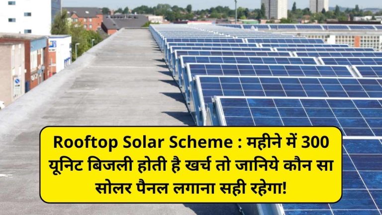 Rooftop Solar Scheme : महीने में 300 यूनिट बिजली होती है खर्च तो जानिये कौन सा सोलर पैनल लगाना सही रहेगा!